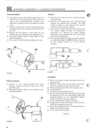 Page 57686 
Field coil insulation 
ELECTRICAL EQUIPMENT - V8 ENGINE STARTER  MOTOR 
So I en o i d 
26. 
27. 
28. 
20. 
30. 
Disconnect  the end of the  field  winding  where it is 
riveted  to 
the yoke, by filing  away the riveted  over 
end 
of the  connecting-eyelet  securing  rivet, 
sufficient  to enable  the rivet  to be tapped  out 
of the 
yoke.  Connect  a 
110 V A.C. 15 W test  lamp  between the 
disconnected  end of the  winding  and a clean  part of 
the yoke. 
Ensure  that the brushes 
or bare...