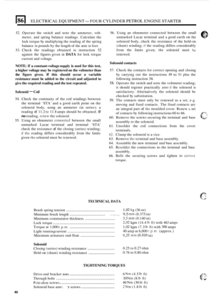 Page 580ELECTRICAL EQUIPMENT- FOUR CYLINDER PETROL ENGINE STARTER 
52. Operate the switch  and note  the ammeter,  volt- 
meter, and spring  balance  readings.  Calculate  the 
lock  torque  by multiplying  the reading  of the  spring 
balance 
in pounds  by the  length  of the  arm in feet. 
53.  Check  the readings  obtained 
in instruction 52 
against the figures  given in DATA for lock  torque 
current  and voltage. 
NOTE: If a constant-voltage  supply is used for this  test, 
a  higher  voltage  may be...