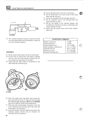 Page 582Battery connection 
Earth  connection 
Socket  headed  screw 
Field  winding  to solenoid  nut 
Through
-stud  nut 
Brush  cover nuts 
Solenoid  retaining  nuts 
11 NM 
11 NM 
7-C 1,4NM 
9,5 -C 1,5 NM 
8,5 k 1,5 NM 
4,2 
_+ 0,6 NM 
3,l -C 0,4NM 
I86 I ELECTRICAL EQUIPMENT 
i 
29. Fit the through-studs  to the  drive-end  bracket. 
30. 
Fit the  brush  plate cover  and secure to the brush 
31. 
Sccure the  assembly  with the through-stud  nuts. 
32. 
Fit the terminal  strap to the through-studs  and...