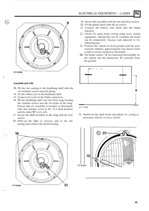 Page 589ELECTRICAL EQUIPMENT- LAMPS 86 
. 
Assemble and refit 
13. Fit the rim  seating  to the  headlamp  shell with the 
two  trimmer  screws and coil spring. 
14. Fit the  rubber scal to the headlamp  shell. 
15.  Conncct 
thc leads to the bullet  connectors. 
16. Fit the headlamp  shell into the front  wing locating 
the  trimmer  screws into the two  holes  in the  wing. 
Ensure  that 
thc assembly  is located, as illustrated, 
with 
one trimmer  screw at the  12 o’clock  position 
and  the other 
90” to...