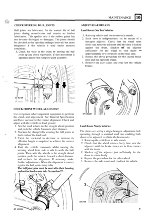 Page 62T 
CHECK STEERING BALL JOINTS 
Ball joints  are lubricated  for  the normal  life of ball 
joints  during  manufacture  and  require no further 
lubrication.  This  applies 
only if the  rubber  gaiter  has 
not  become  dislodged  or damaged.  The joints  should 
be  checked  at the  specified  mileage intervals  but  more 
frequently  if the  vehicle  is used  under  arduous 
conditions. 
1. Check  for wear  in the  joints  by moving  the ball 
joint  up and  down  vigorously.  If free  movement  is...