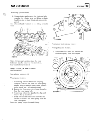 Page 663. .I ., .,..  .. 
e DEFENDER ENGINE n 12 
Removing cylinder head 
8. Evenly slacken  and remove  the eighteen  bolts 
retaining  the cylinder  head and lift the  cylinder 
head  from the cylinder  block and remove  the 
gasket. 
See  cylinder  head overhaul  or see  fitting  cylinder 
head 
ST2951 M 
Note:- If..necessary, at  this  stage  the cam 
followers  may be removed  for inspection. 
See  Cam  follower  removal 
FRONT  COVER 
OIL SEALS/TIMINC 
BE LT/CAM S HA fi 
See radiator removehefit 
Water...