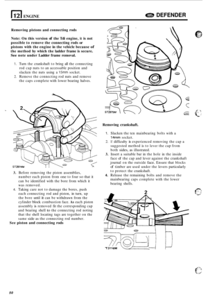 Page 6721121 ENGINE DEFENDER 
Removing pistons and connecting  rods 
Note:  On this  version 
of the Tdi  engine, it is not 
possible  to remove  the connecting  rods 
or 
pistons with the engine  in the  vehicle  because of 
the method  by which  the ladder  frame is secure. 
See note  under  Ladder  frame removal. 
1. Turn the crankshaft  to bring  all the  connecting 
rod  cap  nuts  to an  accessable  position and 
slacken  the nuts  using  a 
15mm socket. 
2. Remove  the connecting  rod nuts  and remove...