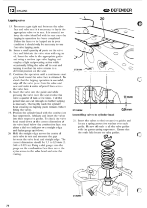 Page 698E[ ENGINE e DEFENDER 
Lapping valves 
15. To ensure a gas tight seal between  the valve 
face  and valve  seat it 
is necessary  to lap-in the 
appropriate  valve to its  seat.  It 
is essential  to 
keep  the valve  identified  with its seat  once  the 
lapping
-in  operation  has been  completed. 
Unless  the faces  to be  lapped  are in poor 
condition 
it should  only be necessary  to use 
fine  valve  lapping  paste. 
16. Smear a small  quantity of paste  on the  valve 
face  and lubricate  the...