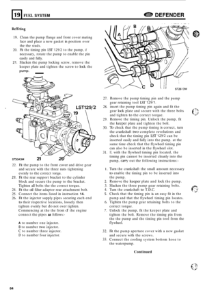 Page 70619 
Reff iting 
FUEL SYSTEM DEFENDER 
19. 
20. 
21. 
Clean  the pump  flange  and front  cover  mating 
face  and place  a new  gasket  in position  over 
the  the  studs. 
Fit  the  timing  pin LST 
129/2 to the pump, if 
necessary,  rotate the pump  to enable  the pin 
easily  and fully. 
Slacken  the pump  locking  screw, remove  the 
keeper  plate and tighten  the screw  to 
lock the 
pump- - 
ST3043M 21 20 
22. 
23. 
24. 
25. 
26. 
Fit the  pump  to the  front cover and  drive  gear 
and  secure...