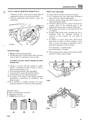 Page 74MAINTENANCE I 10 I 
I, 1 *-‘r!t di. CLEAN, ADJUST OR RENEW SPARK PLUGS 
Refit or renew spark plugs .i;C’ I -2, . . 1.  Withdraw  the H.T. leads  from the  spark  plugs by 
2. Using  an appropriate  plug spanner,  remove  the 
gripping 
the shrouds,  do not  pull  on the leads. 
spark  plugs. 
ST1087M 
11. Check  that the washers  are fitted  to the  plugs. 
12. It is important  that  only  spark plugs  specified  in 
Data  section  are used for  replacements. 
13.  Incorrect  grades 
of plug may lead to...