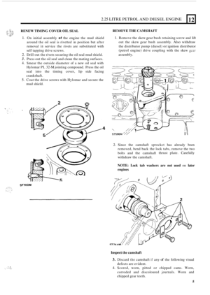 Page 872.25 LITRE PETROL AND DIESEL  ENGINE 
RENEW  TIMING COVER OIL SEAL 
1. On initial  assembly of the engine  the mud  shield 
around  the oil seal  is rivetted  in position  but after 
removal 
in service  the rivets  are substituted  with 
self  tapping  drive screws. 
2. Drill out the rivets  securing  the oil seal  mud  shield. 
3. Press  out the oil seal  and clean  the mating  surfaces. 
4. Smear the outside  diameter  of a new  oil seal  with 
Hylomar  PL 
32-M jointing compound.  Press the oil 
seal...