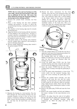 Page 922.25 LITRE PETROL  AND DIESEL  ENGINE 
NOTE: The two centre  and rear  bearings  are of the 
same  width,  whereas  the front  bearing  is wider  and 
has  an additional  oil feed  hole. 
Also ensure  that 
before  fitting the bearings  the oil passages  leading to 
the  bearings 
are free of sludge  and dirt. 
3. Position  the cylinder  block vertically,  rear face 
down. 
4.  Place  a new  bearing  into the front  camshaft 
chamber  and position  it 
so that it is above  the 
second  bearing  housing,...