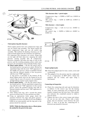 Page 952.25 LITRE PETROL  AND DIESEL  ENGINE 
- Check piston ring side clearance 
Petrol  engine  pistons  have two compression  rings and 
one  oil control  ring assembly.  The diesel  engine  has 
three  compression  rings and one 
oil control  ring 
assembly. 
The method of checking  clearances  are the 
same for both  engines  but the clearances  are different. 
It is important  that clearances  are correct.  Rings that 
are 
too tight  will bind  when  hot, imparing  the radial 
pressure  causing possible...