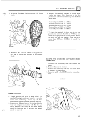 Page 107V8 CYLINDER ENGINE 112 
/, ,d.%:h. 2. Withdraw the chaln wheels complete  with timing 
6.  Measure the camshaft journals for overall  wear, 
ovality  and  taper. The diameters  of the  five 
journals  are as follows  commencing 
from the front 
of  the  shaft. 
c. 3 chain. 
3. Withdraw thc camshaft  whilst taking particular 
carc not to daniagc thc bearings in the cylinder 
block. 
 
_. ... , .... ., . : “I. . 
Examine components 
4. Visually  examine  all parts for wear.  Check the 
camshaft  bearing...