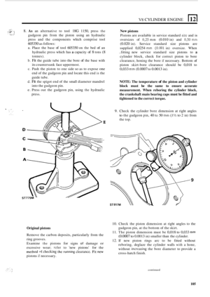 Page 109V8 CYLINDER ENGINE 
. 8. As an alternative  to tool 18G 1150, press the 
gudgeon  pin from  the piston  using an hydraulic 
press  and the components  which comprise  tool 
605350 as follows: 
a.  Place  the base 
of tool 605350 on the bed of an 
hydraulic  press which  has 
a capacity of 8 tons (8 
tonnes). 
b. Fit the guide  tube into the bore of the  base  with 
its  countersunk  face uppermost. 
c.  Push  the piston  to one  side 
so as to expose one 
end  of the  gudgeon  pin and  locate  this end...