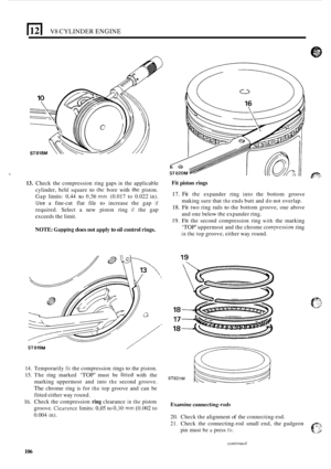 Page 110lz[ V8 CYLINDER ENGINE 
13. Check  the  compression ring gaps in the  applicable 
cylinder, 
held square to thc bore  with the piston. 
Gap  limits: 
0,44 to 0,56 mm (0.017  to  0.022  in). 
Use a fine-cut  flat  file to increase  the gap if 
required.  Select a new  piston  ring if the gap 
exceeds the  limit. 
NOTE: Gapping does not apply to oil control  rings.  Fit 
piston  rings 
17. Fit the expander  ring into  the bottom  groove 
making  sure that 
the ends  butt and do not  overlap. 
18. Fit two...