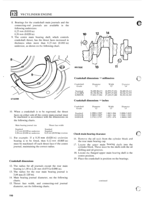 Page 114112 I V8 CYLINDER ENGINE 
8. Bearings for the crankshaft  main journals  and the 
connecting
-rod  journals  are available in the 
following  undersizes: 
03 mm (0.010 in) 
0,50 mm (0.020 in) 
9. The centre  main bearing  shell, which  controls 
crankshaft  thrust, has the thrust  faces increased 
in 
thickness  when more than 0,25 mm (0.010 in) 
undersize, as  shown 
on thc following chart. 
10 14 
-  
RR1793E 13 
Crankshaft  dimensions - millimetres 
Crankshaft 
Diameter Width Diameter Grade 
12 13 14...