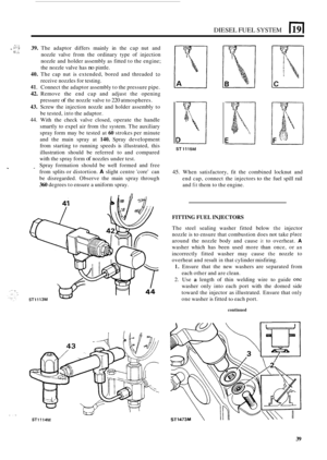 Page 169DIESEL FUEL SYSTEM 
.. . I. :.:T 39. The adaptor  differs mainly  in the  cap  nut and 
nozzle  valve  from the ordinary  type of injection 
nozzle  and holder  assembly as  fitted  to the engine; 
the  nozzle valve  has 
no pintle. 
40. The cap nut is extended,  bored  and  threaded to 
receive nozzles  for testing. 
41, Connect the  adaptor assembly  to the  pressure pipe. 
42. Remove  the end  cap and  adjust  the opening 
pressure 
of the  nozzle  valve to 220 atmospheres. 
43. Screw  the injection...