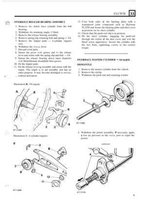 Page 187CLUTCH 
. ’ ..::;:. ... _...... , OVERHAUL RELEASE BEARING ASSEMBLY ...., ... i.. . . ., .. , !9!: 
I. Remove the clutch slave cylinder  from the bell 
2. Withdraw the retaining  staple, if fitted. 
3. Remove the release  bearing  assembly. 
4. Remove  spring clip retaining  bolt and spring- V8. 
5. Remove  the slipper  pads - 4-cylinder  engines 
6. Withdraw  the relcase lever. 
7. Discard worn parts. 
8.  Smear  the pivot 
with grease  and fit the release 
lever  and retain  with the spring  clip and...