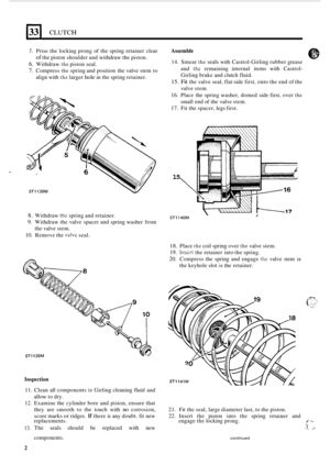 Page 188(33) CLUTCH 
5. Prise the locking  prong of the  spring  retainer  clear 
of the piston  shoulder and  withdraw the piston. 
6. Withdraw the piston seal. 
7. Compress the spring and position  the valve  stem to 
align with 
the larger hole in  the  spring  retainer. 
8. Withdraw the spring and  retainer. 
9. Withdraw the valve  spacer and  spring washer  from 
the  valve  stem. 
10. Remove  the valvc seal. 
ST1139M 
Inspection 
Assemble 
14. 
Smear the seals with  Castrol-Girling  rubber grease 
and 
the...