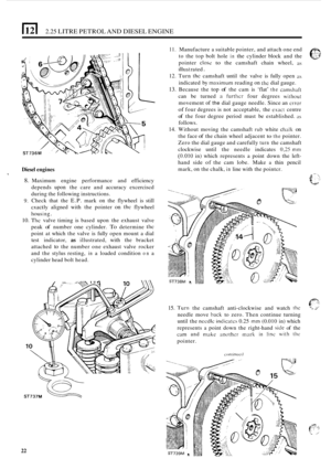 Page 261121 2.25 LITRE PETROL  AND DIESEL  ENGINE 
Diesel engines 
11. Manufacture a suitable  pointer,  and attach  one end 
to  the  top  bolt  hole 
in the cylinder block and the 
pointer 
close to the camshaft  chain wheel, 21s 
il Ius t ra ted . 
12. Turn the camshaft  until the valve is fully  open ;IS 
indicated  by maximum reading on the dial gauge. 
13. Because  the top of the cam  is ‘flat’ the cnmshaft 
can  be turned ;i furthcr four degrees without 
movement of the dial  gauge  needle.  Since an...
