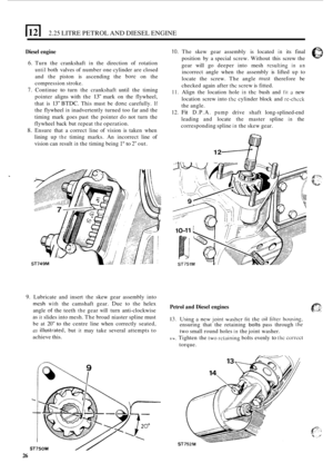 Page 302.25 LITRE PETROL  AND DIESEL  ENGINE 
Diesel engine 
6. Turn the crankshaft in the  direction  of rotation 
until both  valves  of number  one cylinder  are closed 
and  the piston  is ascending  the 
bore on the 
compression  stroke. 
7. Continue to turn the crankshaft  until the timing 
pointer  aligns  with  the 
13 mark  on  the  flywheel, 
that  is 
13 BTDC. This  must  be done carefully. If 
the flywheel in inadvertently  turned too far and  the 
timing  mark  goes past the  pointer  do not  turn...