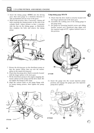 Page 321121 2.25 LITRE PETROL  AND DIESEL  ENGINE 
3. Insert the timing  gauge, 605863, into the driving 
gear,  then twist  gauge  in a clockwise  direction to 
take  up backlash  and any wear 
in the gears. 
4. Hold in this  position,  then, if necessary,  slacken  off 
bolts  retaining  the timing  pointer  on the  side  of the 
cylinder  block.  Adjust pointer 
so that it coincides 
with  the line 
on the  timing  gauge, as illustratcd, 
then  retighten  the bolts  and remove  the timing 
gauge. 
Using...