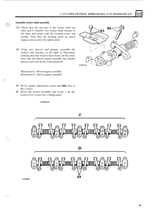 Page 452.25 LITRE PETROL AND DIESEL  CYLINDER  HEAD 1121 
,,: :.:;,,.+ Assemble rocker shaft assembly >::. ;:.?a? .. _.-. ,, ,. .... + .q, : _I 83. Check  that the oil-ways in the rocker  shaft  are 
clear  and 
fit number  two rocker  shaft  bracket to 
the shaft and  retain  with the locating  screw  and 
washer.  Note that 
the locating  screw on petrol 
engines also  secures the splash  plate. 
84. Using  new  spaccrs and  springs,  assemble  the 
rockers  and brackets  to the  shaft  as  illustrated,...