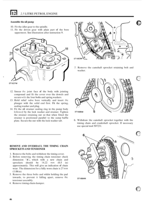 Page 50)121 2.5 LITRE PETROL ENGINE 
Assemble the oil pump 
10. Fit the  idler  gear to the  spindle. 
11. Fit  the  driven  gear with plain  part of the bore 
uppermost. 
See illustration  after instruction 9. 
ST1637M 
12. Smear thc joint  face of the body  with jointing 
compound  and fit the  cover  over the dowels  and 
secure 
witli the lour bolts and  spring  washers. 
13.  Hold  relief valve  bore vertically  and insert 
the 
plunger  with the solid  end first. Fit the spring, 
sealing  washer  and...