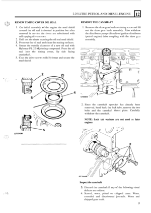 Page 92.25 LITRE PETROL AND DIESEL  ENGINE 
RENEW  TIMING COVER OIL SEAL 
1. On initial  assembly of the engine  the mud  shield 
around  the oil seal  is rivetted  in position  but after 
removal 
in service  the rivets  are substituted  with 
self  tapping  drive screws. 
2. Drill out the rivets  securing  the oil seal  mud  shield. 
3. Press  out the oil seal  and clean  the mating  surfaces. 
4. Smear the outside  diameter  of a new  oil seal  with 
Hylomar  PL 
32-M jointing compound.  Press the oil 
seal...