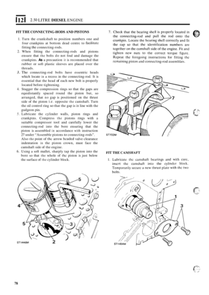 Page 82112 I 2.50 LITRE DIESEL ENGINE 
FIT THE CONNECTING-HODS AND PISTONS 
1. Turn  the crankshaft to position  numbers  one and 
four  crankpins  at  bottom dead  centrc  to 
facilitatc 
fitting thc connecting-rods. 
2. When fitting the connecting-rods  and  pistons 
ensure  that 
the bolts do not  foul  and  damage  the 
crankpins. 
As a precaution it is  recommended  that 
rubber 
or soft  plastic  sleeves  are placed  over  the 
threads. 
3. The connecting-rod  bolts  have  essentric  heads 
which  locate...