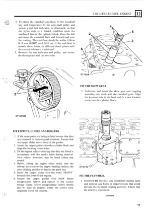 Page 832.50 LITRE DIESEL ENGINE 1 12 1 
2. To check the camshaft end-float, fit the woodruff 
key  and  temporarily 
fit the cam-shaft  pulley  and 
mount 
a dial  test indicator, as illustrated, so that 
the  stylus  rests 
in a loaded  condition  upon the 
machined  face  of the  cylinder block. Zero the dial 
and  move 
the camshaft  back and forward  and note 
the reading.  The end-float  should be within 0,06 to 
0,13 mm (0.0025 to 0.0055 in). If the  end-float  is 
outsidc these  limits, fit different...