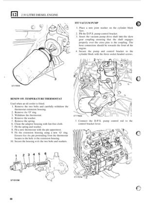 Page 92la 2.50 LITRE DIESEL ENGINE 
RENEW 011, TEMPERATURE THERMOSTAT 
Used when  an  oil cooler  is fitted. 
1. Remove  the  two bolts and carefully  withdraw  the 
2. Remove the ‘0’ ring. 
3. Withdraw  the thermostat. 
4.  Remove  the washer. 
5. Remove  the spring. 
6. Clean  the adaptor  housing with lint-free cloth. 
7. Fit the spring  and washer. 
8. Fit a new  thermostat  with the pin  uppermost. 
9. Fit  the  extension  housing  using a new ‘0’ ring. 
Ensure 
that the pin  protruding from thc thermostat...