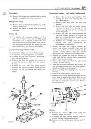 Page 11~~77 FIVE SPEED GEARBOX 137 I 
Gear selector  housing - Early models (Not illustrated) 3- - ;c ::: Centre  plate .&&L\.S v,, 62. Remove  the layshaft  and mainshaft  bearing tracks 
from  the centre  platc and reverse  pivot post. 
Main  gearbox  casing 
63. Remove  the mainshaft  and layshaft  bearing tracks 
64.  Remove  the plastic  oil trough  from 
thz front of 
from the main  casing. 
the casing. 
Selector  rail 
65. The  selector  rail is supplied  complete with first 
and  second  selector  fork,...