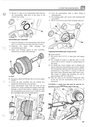 Page 111L~230T TRANSFER BOX 137 I 
./ ..... . ,L;!-: 6. Fit the 0 rings to the intermediate  shaft and into 
the  intermediate  shaft  bore  at the front  of the 
transfcr  box casing.  13. 
Turn  the  intermediate  shaft  to allow  fitting  of 
14.  Fit  retaining  plate  and  secure with retaining  bolt 
15. Fit thc intcrmediate gear shaft retaining  stake nut. 
retaining 
plate. 
and  washer. 
- .,.. .. .... ,. .. ..- , . .. I .. , . . . . . . z.. :, 
Intermediate  gear reassembly 
7. Check for damage  to the...