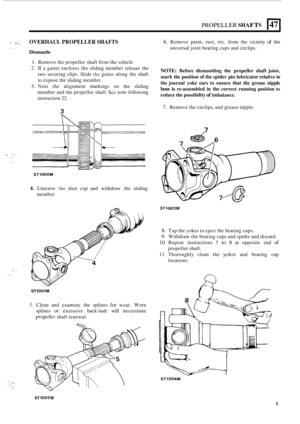Page 113PROPELLER SHAFTS 147 I 
,. .;” OVERHAUL PROPELLER  SHAFTS .. Dismantle 
1. Remove the propeller  shaft from the vehicle 
2. If a gaiter  encloses  the sliding  member  release  the 
two  securing clips.  Slide 
the gaiter  along the shaft 
to expose  the sliding  member. 
3. Note the alignment  markings on  the sliding 
member  and the propeller shaft. 
Sec note  following 
instruction 
22. 
3 
STlOOOM 
4. Unscrew the dust  cap and  withdraw  the sliding 
member. 
STlOOlM 
5. Clean  and cxamine the...