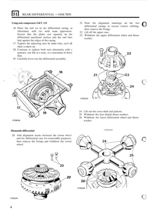 Page 122REAR DIFFERENTIAL - ONE TEN 
Using axle compressor GKN 131 
16. Place  the  tool on to the differential  casing, as 
illustrated,  with the weld seam  uppermost. 
Ensure  that the plates  rest squarely 
on the 
differential  machined  surface  and the  end  bars 
butt  against  the edges  of the  casing. 
17. Tighten  the  adjusting  nuts  by hand  only, until all 
slack  is  taken up. 
18. Continue  to tighten  both  nuts  alternately with a 
spanner, one flat at a time, to  a maximum  of three 
flats....