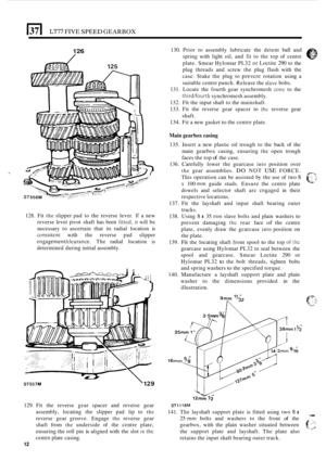 Page 16El LT77 FIVE SPEED GEARBOX 
126 
128. Fit the slipper  pad to the  reverse  lever. If a new 
reverse  lever pivot  shaft has been 
fittcd, it will be 
necessary  to ascertain  that its radial  location  is 
consistent with the reverse  pad slipper 
engagementklearance. The radial  location  is 
determined  during initial assembly. 
ST557M 129 
U 
129. Fit the  reverse  gear spacer  and reverse  gear 
assembly,  locating the slipper  pad lip to 
the 
reverse  gear groove.  Engage the reverse gear 
shaft...