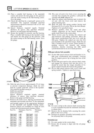 Page 1814 LT7 FIVE SPEED GEARBOX 
152. 
153. 
154 
155 
Place  a suitable  ball bearing in the mainshaft 
centre  and mount  the dial  gauge  on the  gearcase 
with  the stylus  resting 
on the ball  bearing  centre. 
Zero  the gauge. 
Check  the end
-float  by a push-pull action to the 
mainshaft.  The required  mainshaft  end-float 
measurement  should be between 
0,06 to 0,Ol mm 
with  no pre-load. 
Spacer  thickness  required equals; Nominal 
thickness 
of spacer,  plus end-float  obtained. 
Remove 
the...
