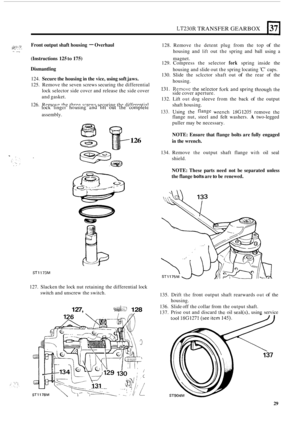Page 33LT230R TRANSFER GEARBOX 
,,?:I:. ,. , :. . ,%a .. . ., .., 
Front output  shaft housing - Overhaul 
(Instructions 
125 to 175) magnet. 
Dismantling 
124. Secure  the housing  in the  vice,  using  soft jaws. 
125.  Remove  the seven  screws securing  the differential 
lock  selector side covcr and  release 
thc side cover 
and  gasket. 
126. Remove  the three  screws  securing  the differential  128. 
Remove 
the detent  plug  from  the top of the 
housing  and 
lift out the  spring  and  ball  using a...