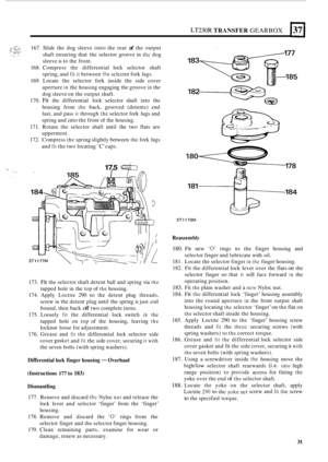 Page 35LT230R TRANSFER GEARBOX 1371 
167.  Slide the  dog sleeve onto the  rear of the output 
shaft  ensuring that  the selector groove  in 
thc dog 
sleeve  is to  the  front. 
168.  Compress  the differential  lock selector  shaft 
spring, and 
fit it between the sclcctor fork lugs. 
169.  Locate  the  selector  fork  inside the side  cover 
aperture 
in the  housing  engaging  the groove in the 
dog  sleeve  on the  output  shaft. 
170. 
Fit the  differential  lock selector  shaft into the 
housing  from...