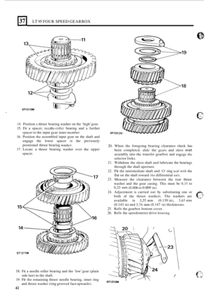Page 46LT 95 FOUR SPEED GEARBOX 
-_ I 
ST12 1 OM 
14. Position a thrust bearing  washer on the  ‘high’  gear. 
15. Fit a spacer, nccdlc-roller bearing  and a further 
spacer  to the  input  gear inner 
member. 
16. Position the assembled  input gear on the  shaft  and 
engage  the  lower spacer 
in the previously 
positioned  thrust  bearing 
washcr. 
17. Locatc  a thrust  bearing  washer over thc upper 
spacer. 
18. Fit  a needle  roller bearing  and the ‘low’  gear (plain 
side  last) 
to the shaft. 
19. 
Fit...