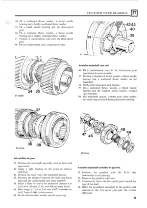 Page 59.,.. ,.  .. ., -... . r ,: 5 -.: : . . .: . ,. .. 
LT95 FOUR SPEED GEARBOX 137 
34. Fit a scalloped  thrust washer,  a thrust  needle 
bearing  and 
a further scalloped  thrust washer. 
35. 
Fit a radial  needle  bearing  and the third-specd 
gear. 
36. 
Fit a  scalloped  thrust washer,  a thrust needle 
bearing  and a further  scalloped  thrust washer. 
37. Position  a synchromesh  cone onto the third-speed 
gear. 
38. 
Fit the synchromesh  unit, coned  face to rear. 
Set  end-float  of gears 
39....