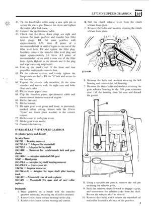 Page 7LT77 FIVE SPEED GEARBOX (37 I 
61. Fit the  handbrake cable using a new  split  pin to 
secure the  clevis pin. Grease  the clevis  and tighten 
the outer  cable lock nuts. 
62.  Connect the  speedometer  cable. 
63.  Check  that 
the three  drain plugs  are tight  and 
remove  the main  gearbox  and  transfer box filler 
level  plugs. 
Fill the main  gcarbox  with 
approximately 
1,76 litres (3 pints)  of a 
recommended oil or until it begins to run  out of the 
filler  level  hole. Fit  and  tighten...