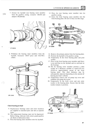 Page 61LT 95 FOUR SPEED GEARBOX 
,:.:.:.. i.: *:, 1 ... ... ..,; 7. Extract the layshaft  rear bearing  outer member 
from  the gearbox  casing, extiaetor  186284 and 
adaptor 
18G284AR. 
12.  Press the rear  bearing  outer member  into the 
13. Enter the front  bearing  outer member  into the 
.. I. :..:! gearbox  casing. 
front  bcaring  plate. 
DO not fit fully in at this  stage. 
37 
. 
8. Withdraw  the bearing  inner members  from the 
layshaft.  Extractor  18647 press and 
18G47BA 
col tars. 
n 
ST 1258M...