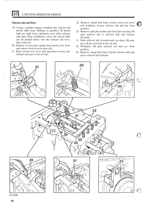 Page 7217 LT85 FIVE SPEED GEARBOX 
Selector rails and forks 
19. Using a suitable magnet withdraw  the selector  rail 
detent  balls from  drillings 
in gearbox. If detent 
balls arc tight leave  operation until after selector 
rails  have  been  withdrawn, 
when the detcnt  balls 
can  be pushed  down into the selector  rail 
borc, 
then removed. 
20. Release  reverse gate spring  from knock-over lever 
and  remove  from reverse  gear rail. 
21. Raise  knock-over lever  and tap down  reverse  jaw 
roll
-pin...