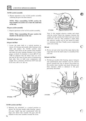 Page 80b 
37 
3rdl4th synchro assembly 
1. Repeat operation  as for IstRnd synchro assembly 
(omitting  the 
gear end float  checks). 
LT85 FIVE SPEED GEARBOX 
NOTE: When  reassembling 3rd/4th synchro  the 
large chamfer 
on synchro slceve faces the  small boss 
on the hub, 
5th  gear synchro  assembly 
I. Repeat operation  as for Ist/2nd synchro assembly. 
NOTE: When 
chamfer on  the reassembling 
5th  gear synchro the 
hub faces to  the rear. 
Mainshaft and gear train 
3rd  gear end  float 
1. Locatc the main...