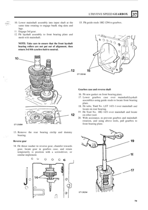 Page 83LT85 FIVE SPEED GEARBOX 
,.._ .. . . .... ,:,:.,i., .. .. 10. Lower mainshaft  assembly into input shaft at the 
same  time rotating  to engage  baulk 
ring slots and ., ;- , ., . , .. 
lugs. 
I 1. Engage  3rd gear. 
12. Fit layshaft  assembly  to front  bearing  plate and 
mesh with mainshaft. 
37 
15. Fit guide studs 18G 1294 to gearbox. 
NOTE: Take  care to ensure  that the front  layshaft 
bearing  rollers are not  put out of alignment,  then 
return 
3rdl4th synchro  hub to neutral. 
ia 
-1 2...