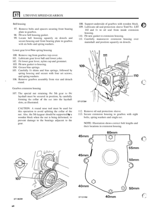 Page 881351 LT85 FIVE SPEED GEARBOX 
Bell housing 
97. Remove  bolts and spacers  securing  front bearing 
plate 
to gearbox. 
98. Fit new bell  housing  gasket. 
99. Locate bell housing  squarely  on dowels  and 
secure  housing  and front  bearing  plate 
to gearbox 
with six bolts  and spring  washers. 
Lower  gear 
leverlbias spring  housing 
100. Removc  rag from  gearbox  top cover. 
101. Lubricate  gear lever  ball and  lower  yoke. 
102. Fit lower  gear lever,  nylon cup and grommet. 
103. Fit new...