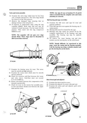 Page 15STEERING 
::: ., ., 
.. . ,, .-. . .. .. . ... .- . __ . ... 
Valve and worm  assembly 
34. Examine  the valve  rings  which  must be free  from 
cuts, scratches  and grooves.  The valve rings  should 
be  a loose 
fit in the  valve  grooves. 
35. Remove  the  damaged  rings ensuring  that no 
damage 
is done  to the  seal grooves. 
36.  If required, 
fit replacement  rings, using the ring 
expander  606602. Both rings and  tool  may be 
warmed 
if found  necessary.  Use  hot  water  for this 
purpose....