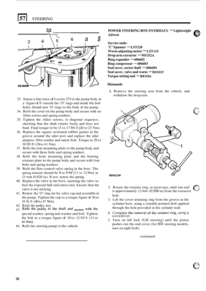 Page 24STEERING 
32 
\\- 
6 a$ 
POWER STEERING BOX OVERHAUL - Lightweight 
Adwest 
Service  tools: 
‘C’ Spanner - LST120 
Worm adjusting  socket - LST119 
Drop arm extractor - MS252A 
Ring  expander - 606602 
Ring  compressor 
- 606603 
Seal  saver,  sector shaft 
- 606604 
Seal  saver,  valve and worm 
- R01015 
Torque  setting tool - R01016 
Dismantle 
1. Remove  the  steering arm from  the vehicle,  and 
withdraw  the drop arm. 
33.  Smear  a fine trace 
of Loctite  275 to the  pump  body in 
a ‘figure 
of...