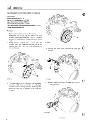 Page 36STEERING 
GEMMER POWER STEERING BOX OVERHAUL 
Special  tools: 
Drop  arm puller 
MS 252 A 
End cover  wrench  adaptor LST123 
Input shaft oil seal  installer LST124 
Sector  shaft oil seal  installer LST125 
Valve  seal installer  and valve  ring compressor LST126 
Preload  setting tool R01016 
Dismantle 
1. Remove  the steering  box from  the vehicle. 
2. Bend  back the  locking  tab and  remove  the drop 
arm  nut. Using  special 
tool MS 252 A or a suitable 
alternative,  withdraw the drop  arm from...