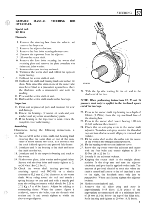 Page 5STEERING 
GEMMER MANUAL STEERING BOX 
OVERHAUL 
Special tool: 
RO 1016 
Dismantle 
1. Remove  the  steering  box from  the vehicle,  and 
2.  Remove  the adjuster  locknut. 
3.  Remove the  four bolts  securing  the top  cover. 
4.  Unscrew the  top cover  from the adjuster. 
5. Lift  out the sector  shaft. 
6. Remove  the  four bolts  securing  the worm  shaft 
retaining  plate and remove the  plate complete  with 
shims  and joint washer. 
remove 
the drop arm. 
7. Remove the  taper bearing  and track....