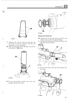 Page 45STEERING 
n 
57 
/ 
ST1947M 
Fitting sector shaft oil seal 
40. Lubricate  the oil seal  and seal-saver LST12.5, and 
slide 
the seal  over  the tool,  lip side leading. 
fully home into  the housing. 
41. Using  the seal-driver  part of the tool,  push thc seal 37. Withdraw  the conical  seal-saver  and  place  the 
lower  part 
of the tool  with  the seal,  lip side 
downwards,  over the input  shaft. 
38. Place the seal-driver  part of the tool on top of the 
seal  and drive 
it fully home. 
ST1948M...